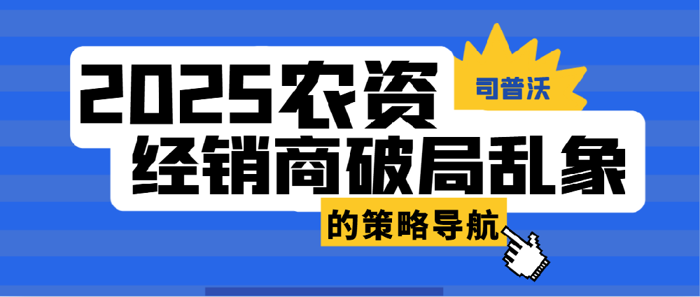 2025年農(nóng)資行業(yè)變革期：經(jīng)銷商破局亂象的策略導航